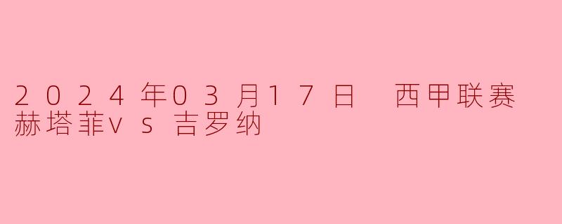 2024年03月17日 西甲联赛 赫塔菲vs吉罗纳